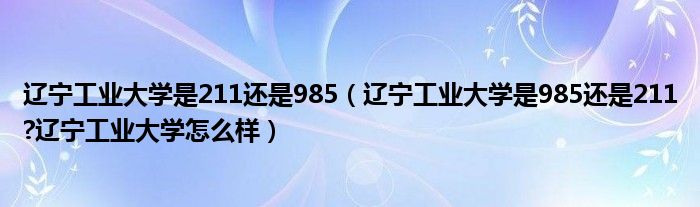 辽宁工业大学是211还是985（辽宁工业大学是985还是211?辽宁工业大学怎么样）