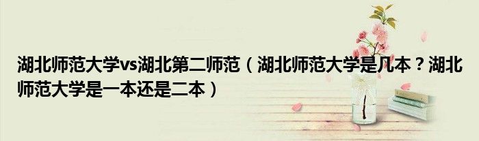 湖北师范大学vs湖北第二师范（湖北师范大学是几本？湖北师范大学是一本还是二本）