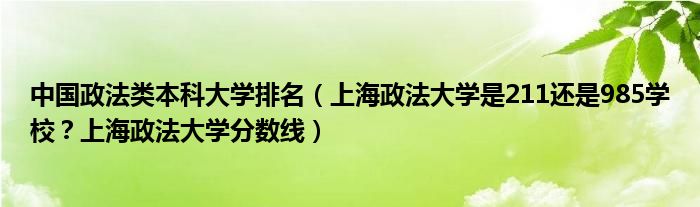 中国政法类本科大学排名（上海政法大学是211还是985学校？上海政法大学分数线）