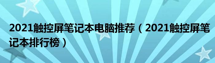 2021触控屏笔记本电脑推荐（2021触控屏笔记本排行榜）