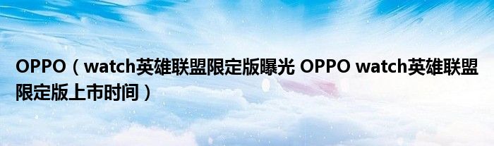 OPPO（watch英雄联盟限定版曝光 OPPO watch英雄联盟限定版上市时间）