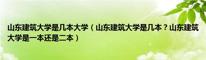 山东建筑大学是几本大学（山东建筑大学是几本？山东建筑大学是一本还是二本）