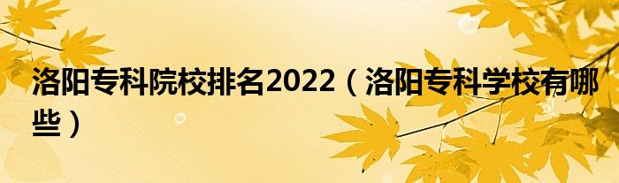 洛阳专科院校排名2022（洛阳专科学校有哪些）