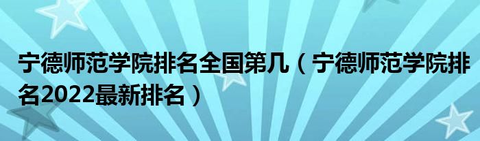 宁德师范学院排名全国第几（宁德师范学院排名2022最新排名）