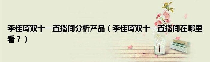 李佳琦双十一直播间分析产品（李佳琦双十一直播间在哪里看？）