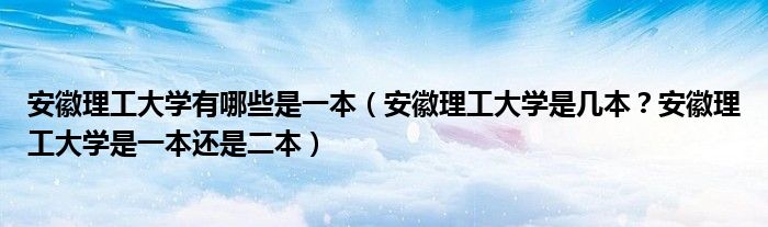安徽理工大学有哪些是一本（安徽理工大学是几本？安徽理工大学是一本还是二本）