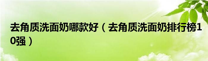 去角质洗面奶哪款好（去角质洗面奶排行榜10强）