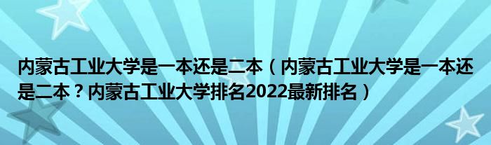 内蒙古工业大学是一本还是二本（内蒙古工业大学是一本还是二本？内蒙古工业大学排名2022最新排名）