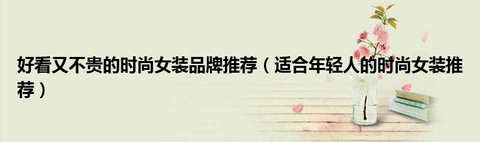 好看又不贵的时尚女装品牌推荐（适合年轻人的时尚女装推荐）