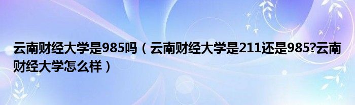 云南财经大学是985吗（云南财经大学是211还是985?云南财经大学怎么样）