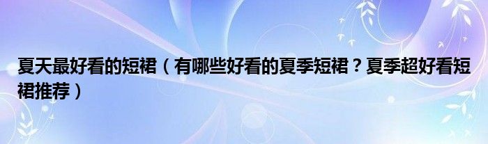 夏天最好看的短裙（有哪些好看的夏季短裙？夏季超好看短裙推荐）