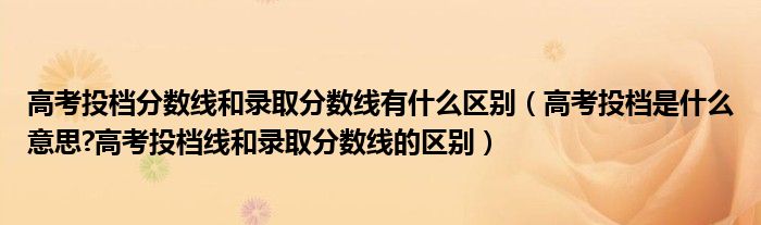 高考投档分数线和录取分数线有什么区别（高考投档是什么意思?高考投档线和录取分数线的区别）