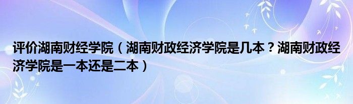 评价湖南财经学院（湖南财政经济学院是几本？湖南财政经济学院是一本还是二本）