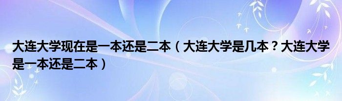 大连大学现在是一本还是二本（大连大学是几本？大连大学是一本还是二本）