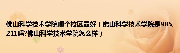 佛山科学技术学院哪个校区最好（佛山科学技术学院是985,211吗?佛山科学技术学院怎么样）