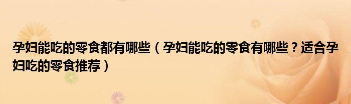 孕妇能吃的零食都有哪些（孕妇能吃的零食有哪些？适合孕妇吃的零食推荐）