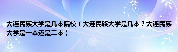 大连民族大学是几本院校（大连民族大学是几本？大连民族大学是一本还是二本）