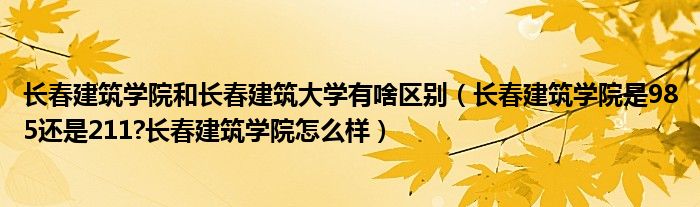 长春建筑学院和长春建筑大学有啥区别（长春建筑学院是985还是211?长春建筑学院怎么样）