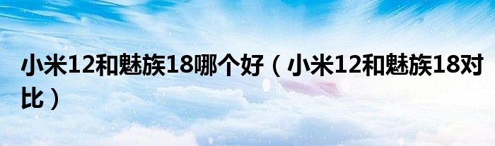 小米12和魅族18哪个好（小米12和魅族18对比）