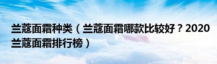 兰蔻面霜种类（兰蔻面霜哪款比较好？2020兰蔻面霜排行榜）