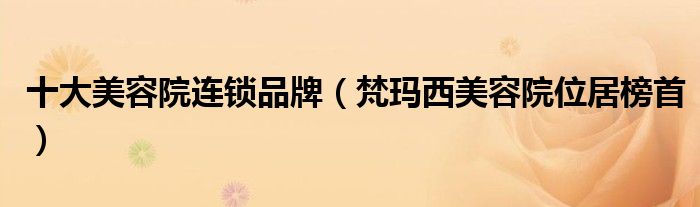 十大美容院连锁品牌（梵玛西美容院位居榜首）