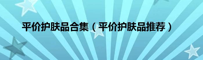 平价护肤品合集（平价护肤品推荐）