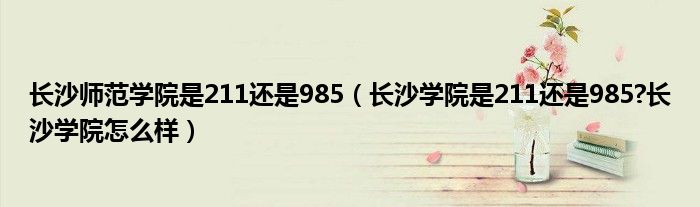 长沙师范学院是211还是985（长沙学院是211还是985?长沙学院怎么样）