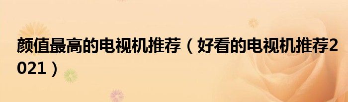 颜值最高的电视机推荐（好看的电视机推荐2021）