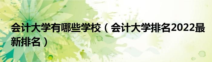 会计大学有哪些学校（会计大学排名2022最新排名）