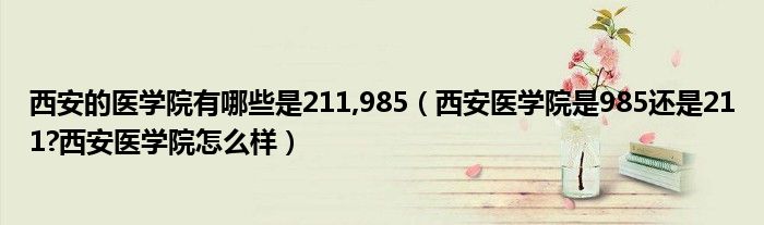 西安的医学院有哪些是211,985（西安医学院是985还是211?西安医学院怎么样）