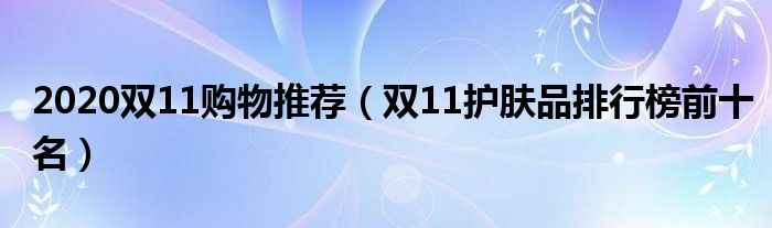 2020双11购物推荐（双11护肤品排行榜前十名）