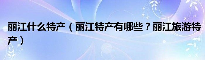 丽江什么特产（丽江特产有哪些？丽江旅游特产）