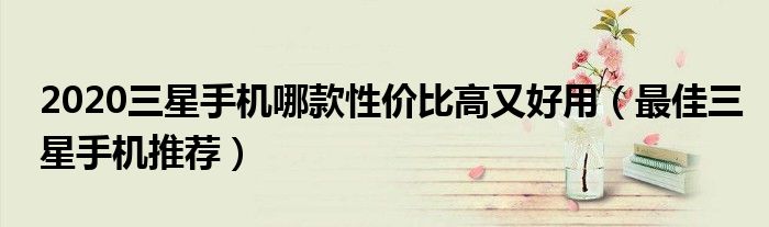 2020三星手机哪款性价比高又好用（最佳三星手机推荐）