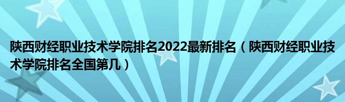 陕西财经职业技术学院排名2022最新排名（陕西财经职业技术学院排名全国第几）