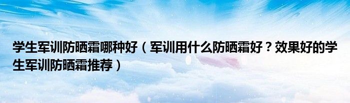 学生军训防晒霜哪种好（军训用什么防晒霜好？效果好的学生军训防晒霜推荐）