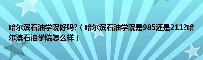 哈尔滨石油学院好吗?（哈尔滨石油学院是985还是211?哈尔滨石油学院怎么样）