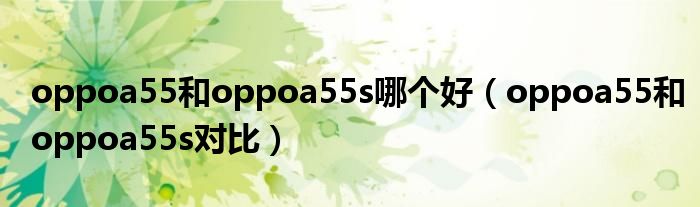 oppoa55和oppoa55s哪个好（oppoa55和oppoa55s对比）