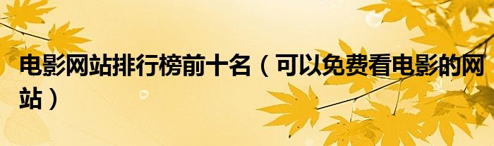 电影网站排行榜前十名（可以免费看电影的网站）