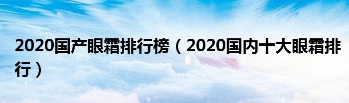 2020国产眼霜排行榜（2020国内十大眼霜排行）