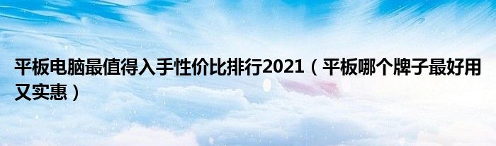 平板电脑最值得入手性价比排行2021（平板哪个牌子最好用又实惠）