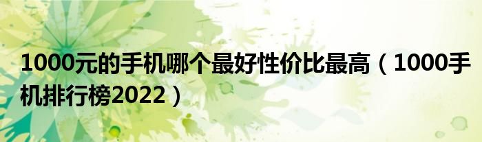 1000元的手机哪个最好性价比最高（1000手机排行榜2022）