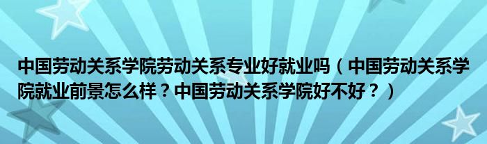 中国劳动关系学院劳动关系专业好就业吗（中国劳动关系学院就业前景怎么样？中国劳动关系学院好不好？）