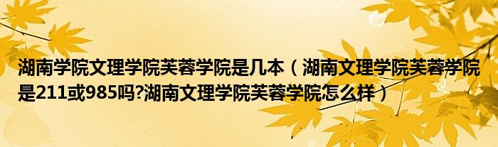 湖南学院文理学院芙蓉学院是几本（湖南文理学院芙蓉学院是211或985吗?湖南文理学院芙蓉学院怎么样）
