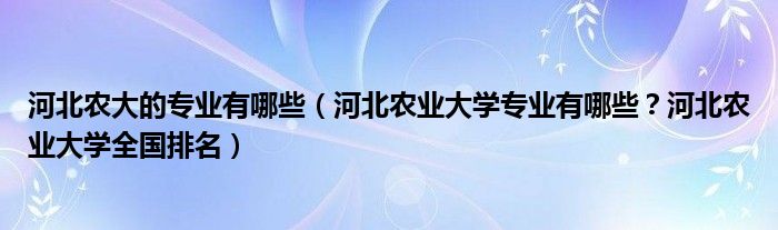 河北农大的专业有哪些（河北农业大学专业有哪些？河北农业大学全国排名）