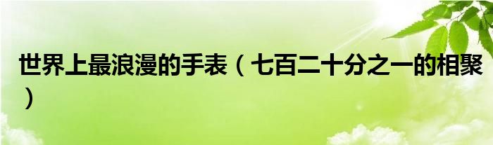 世界上最浪漫的手表（七百二十分之一的相聚）