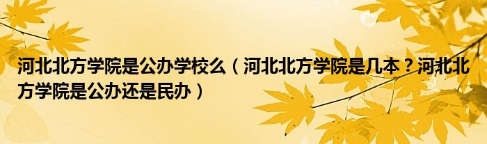 河北北方学院是公办学校么（河北北方学院是几本？河北北方学院是公办还是民办）