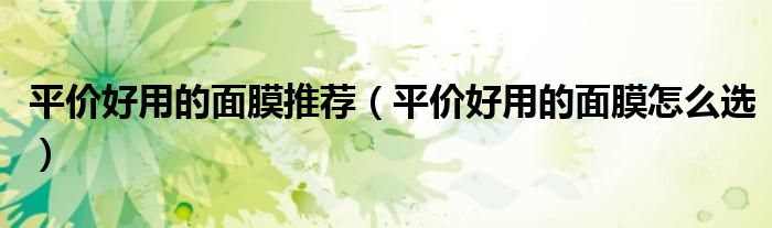 平价好用的面膜推荐（平价好用的面膜怎么选）
