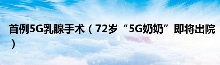 首例5G乳腺手术（72岁“5G奶奶”即将出院）