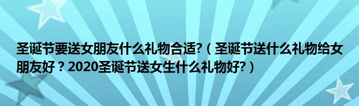 圣诞节要送女朋友什么礼物合适?（圣诞节送什么礼物给女朋友好？2020圣诞节送女生什么礼物好?）