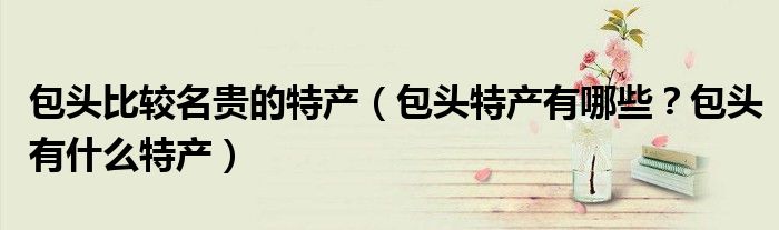 包头比较名贵的特产（包头特产有哪些？包头有什么特产）